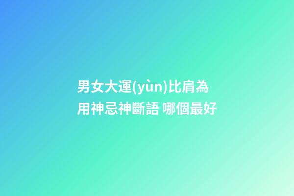 男女大運(yùn)比肩為用神忌神斷語 哪個最好